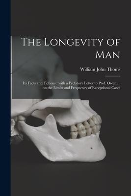 The Longevity of Man: Its Facts and Fictions: With a Prefatory Letter to Prof. Owen ... on the Limits and Frequency of Exceptional Cases