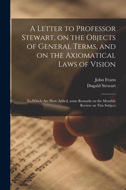 A Letter to Professor Stewart, on the Objects of General Terms, and on the Axiomatical Laws of Vision; to Which Are Here Added, Some Remarks on the Mo