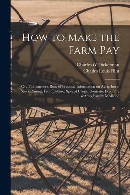 How to Make the Farm Pay: or, The Farmers Book of Practical Information on Agriculture, Stock Raising, Fruit Culture, Special Crops, Domestic E