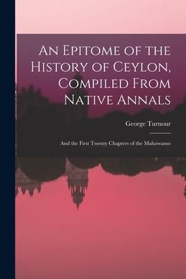 An Epitome of the History of Ceylon, Compiled From Native Annals; and the First Twenty Chapters of the Mahawanso