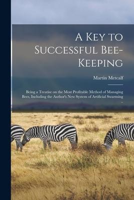 A Key to Successful Bee-keeping: Being a Treatise on the Most Profitable Method of Managing Bees, Including the Author's New System of Artificial Swar