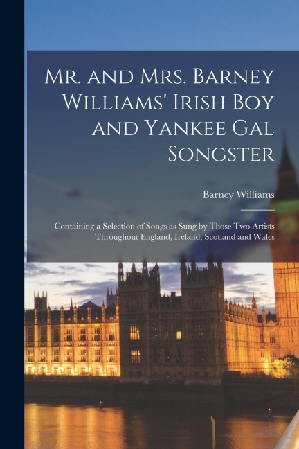 Mr. and Mrs. Barney Williams Irish Boy and Yankee Gal Songster: Containing a Selection of Songs as Sung by Those Two Artists Throughout England, Irel