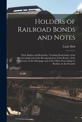 Holders of Railroad Bonds and Notes: Their Rights and Remedies, Treating Particularly of the Receivership and of the Reorganization of the Road, of th