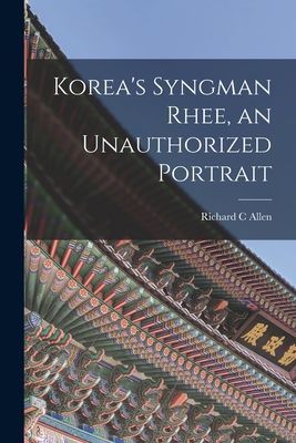 Koreas Syngman Rhee, an Unauthorized Portrait