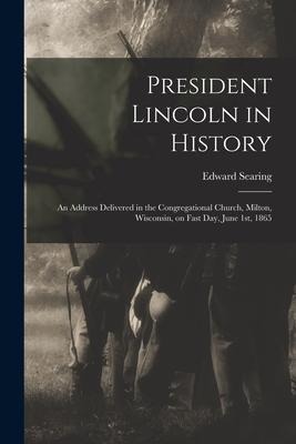 President Lincoln in History: an Address Delivered in the Congregational Church, Milton, Wisconsin, on Fast Day, June 1st, 1865