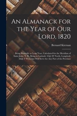 An Almanack for the Year of Our Lord, 1820 [microform]: Being Bissextile or Leap Year, Calculated for the Meridian of Saint John, N. B., Being in Lati