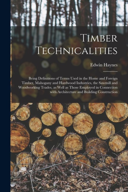 Timber Technicalities: Being Definitions of Terms Used in the Home and Foreign Timber, Mahogany and Hardwood Industries, the Sawmill and Wood
