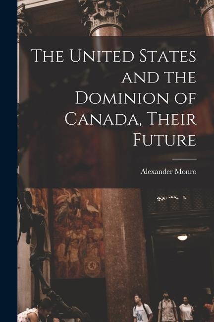 The United States and the Dominion of Canada, Their Future [microform]
