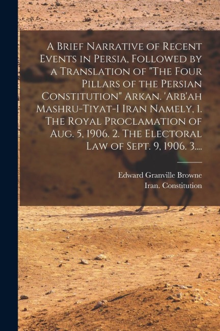 A Brief Narrative of Recent Events in Persia, Followed by a Translation of The Four Pillars of the Persian Constitution Arkan. Arbah Mashru-tiyat-