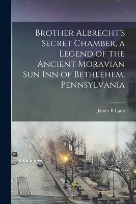 Brother Albrechts Secret Chamber, a Legend of the Ancient Moravian Sun Inn of Bethlehem, Pennsylvania