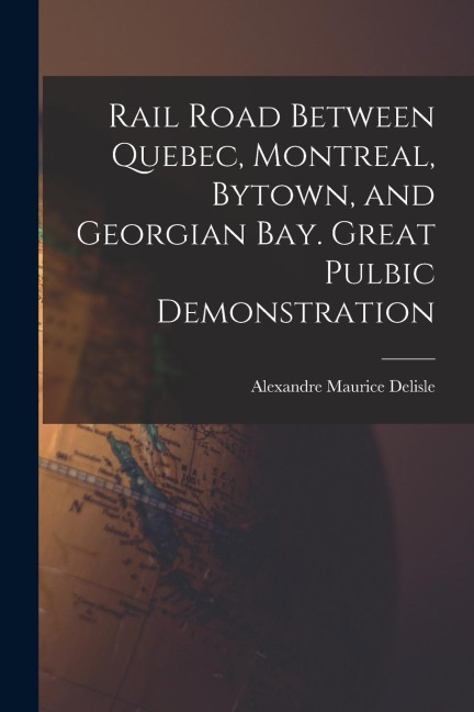 Rail Road Between Quebec, Montreal, Bytown, and Georgian Bay. Great Pulbic Demonstration