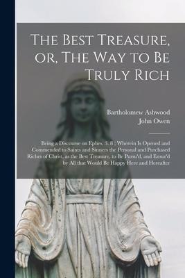 The Best Treasure, or, The Way to Be Truly Rich: Being a Discourse on Ephes. 3. 8; Wherein is Opened and Commended to Saints and Sinners the Personal