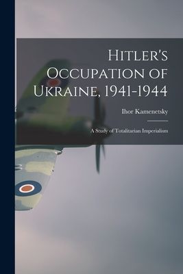 Hitlers Occupation of Ukraine, 1941-1944: a Study of Totalitarian Imperialism