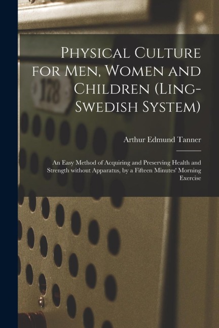 Physical Culture for Men, Women and Children (Ling-Swedish System) [electronic Resource]: an Easy Method of Acquiring and Preserving Health and Streng