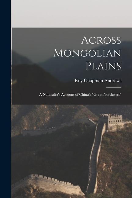 Across Mongolian Plains: a Naturalists Account of Chinas Great Northwest