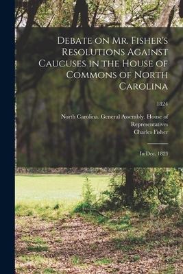Debate on Mr. Fishers Resolutions Against Caucuses in the House of Commons of North Carolina: in Dec. 1823; 1824