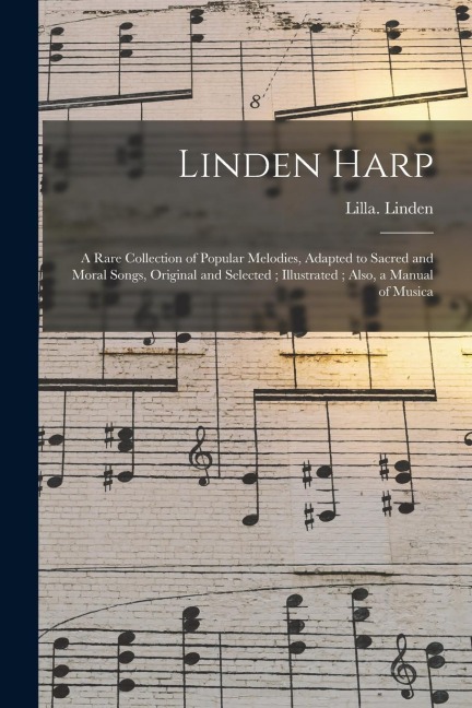 Linden Harp: a Rare Collection of Popular Melodies, Adapted to Sacred and Moral Songs, Original and Selected; Illustrated; Also, a Manual of Musica