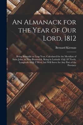 An Almanack for the Year of Our Lord, 1812 [microform]: Being Bissextile or Leap Year, Calculated for the Meridian of Saint John, in New-Brunswick, Be