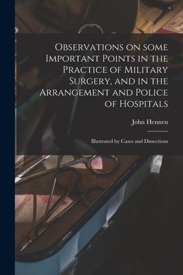 Observations on Some Important Points in the Practice of Military Surgery, and in the Arrangement and Police of Hospitals: Illustrated by Cases and Di
