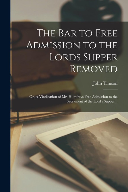 The Bar to Free Admission to the Lords Supper Removed: or, A Vindication of Mr. Humfreys Free Admission to the Sacrament of the Lords Supper ..