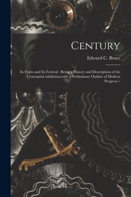 Century: Its Fruits and Its Festival: Being a History and Description of the Centennial Exhibition, with a Preliminary Outline of Modern Progress /