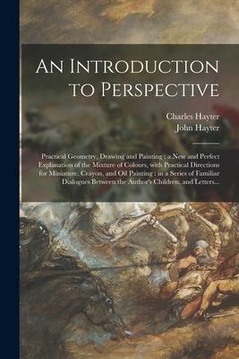 An Introduction to Perspective: Practical Geometry, Drawing and Painting: a New and Perfect Explanation of the Mixture of Colours, With Practical Dire