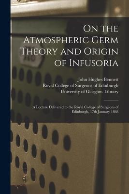 On the Atmospheric Germ Theory and Origin of Infusoria [electronic Resource]: a Lecture Delivered to the Royal College of Surgeons of Edinburgh, 17th