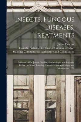 Insects, Fungous Diseases, Treatments [microform]: Evidence of Dr. James Fletcher, Entomologist and Botanist, Before the Select Standing Committee on