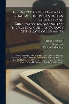 Greenacre, or the Edgeware-Road Murder. Presenting an Authentic and Circumstantial Account of This Most Sanguinary Outrage of the Laws of Humanity; an