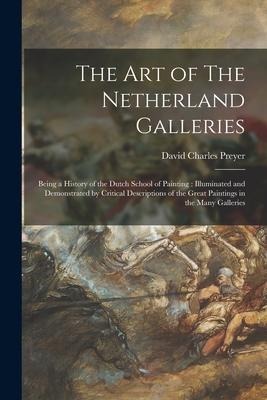 The Art of The Netherland Galleries: Being a History of the Dutch School of Painting: Illuminated and Demonstrated by Critical Descriptions of the Gre