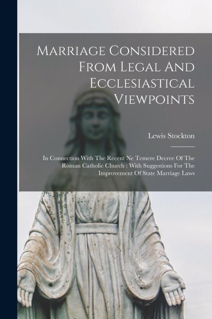 Marriage Considered From Legal And Ecclesiastical Viewpoints: In Connection With The Recent Ne Temere Decree Of The Roman Catholic Church: With Sugges