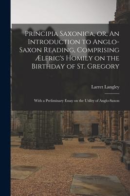 Principia Saxonica, or, An Introduction to Anglo-Saxon Reading, Comprising Ælfrics Homily on the Birthday of St. Gregory: With a Preliminary Essay on