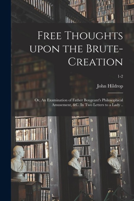 Free Thoughts Upon the Brute-creation; or, An Examination of Father Bougeants Philosophical Amusement, &c. In Two Letters to a Lady ..; 1-2