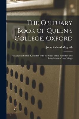 The Obituary Book of Queens College, Oxford: an Ancient Sarum Kalendar, With the Obits of the Founders and Benefactors of the College