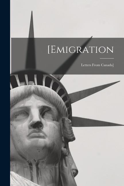 [Emigration [microform]: Letters From Canada]