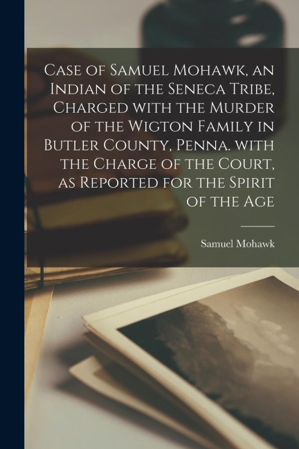 Case of Samuel Mohawk, an Indian of the Seneca Tribe, Charged With the Murder of the Wigton Family in Butler County, Penna. With the Charge of the Cou