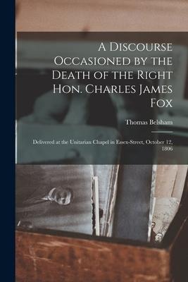 A Discourse Occasioned by the Death of the Right Hon. Charles James Fox [microform]: Delivered at the Unitarian Chapel in Essex-Street, October 12, 18
