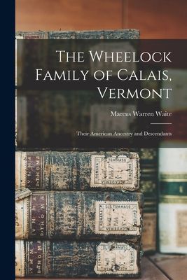The Wheelock Family of Calais, Vermont: Their American Ancestry and Descendants