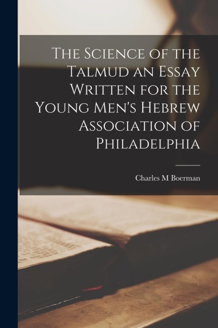 The Science of the Talmud an Essay Written for the Young Mens Hebrew Association of Philadelphia