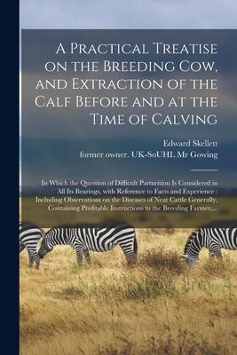 A Practical Treatise on the Breeding Cow, and Extraction of the Calf Before and at the Time of Calving: in Which the Question of Difficult Parturition