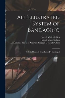 An Illustrated System of Bandaging: (selected From Goffres Précis De Bandages)