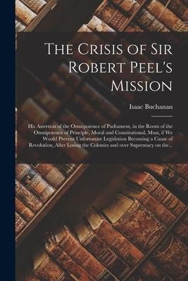 The Crisis of Sir Robert Peels Mission [microform]: His Assertion of the Omnipotence of Parliament, in the Room of the Omnipotence of Principle, Mora