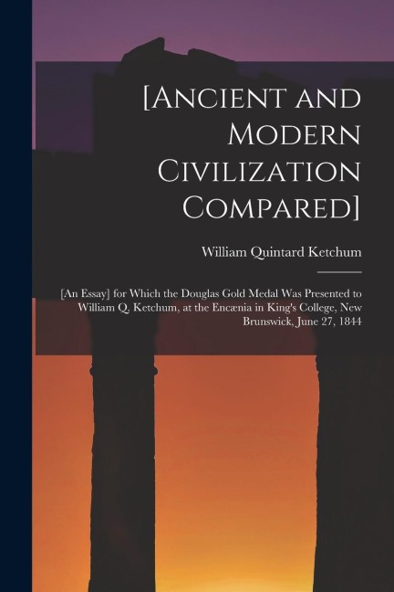 [Ancient and Modern Civilization Compared] [microform]: [an Essay] for Which the Douglas Gold Medal Was Presented to William Q. Ketchum, at the Encæni
