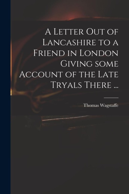 A Letter out of Lancashire to a Friend in London Giving Some Account of the Late Tryals There ...