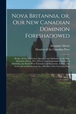 Nova Britannia, or, Our New Canadian Dominion Foreshadowed [microform]: Being a Series of Lectures, Speeches and Addresses by the Hon. Alexander Morri
