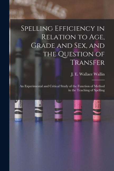 Spelling Efficiency in Relation to Age, Grade and Sex, and the Question of Transfer An Experimental and Critical Study of the Function of Method in the Teaching of Spelling