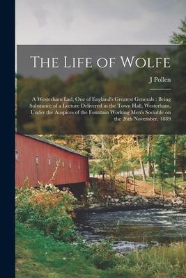 The Life of Wolfe: a Westerham Lad, One of Englands Greatest Generals: Being Substance of a Lecture Delivered in the Town Hall, Westerha