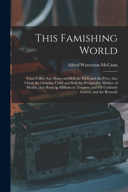 This Famishing World: Food Follies That Maim and Kill the Rich and the Poor, That Cheat the Growing Child and Rob the Prospective Mother of