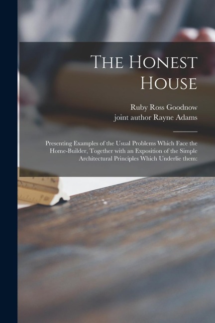 The Honest House; Presenting Examples of the Usual Problems Which Face the Home-builder, Together With an Exposition of the Simple Architectural Princ