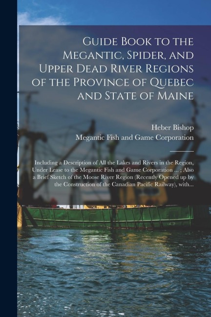Guide Book to the Megantic, Spider, and Upper Dead River Regions of the Province of Quebec and State of Maine [microform]: Including a Description of